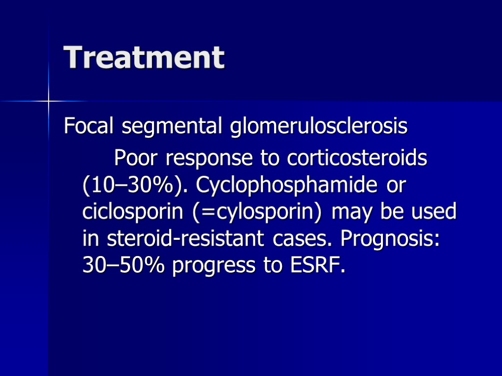 Treatment Focal segmental glomerulosclerosis Poor response to corticosteroids (10–30%). Cyclophosphamide or ciclosporin (=cylosporin) may